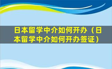 日本留学中介如何开办（日本留学中介如何开办签证）