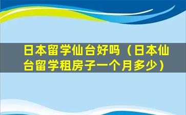 日本留学仙台好吗（日本仙台留学租房子一个月多少）