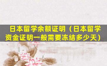 日本留学余额证明（日本留学资金证明一般需要冻结多少天）