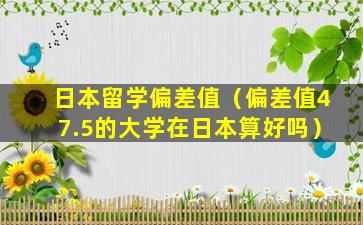 日本留学偏差值（偏差值47.5的大学在日本算好吗）