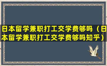 日本留学兼职打工交学费够吗（日本留学兼职打工交学费够吗知乎）