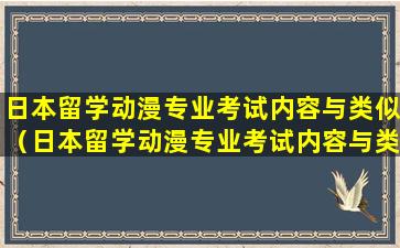 日本留学动漫专业考试内容与类似（日本留学动漫专业考试内容与类似题）