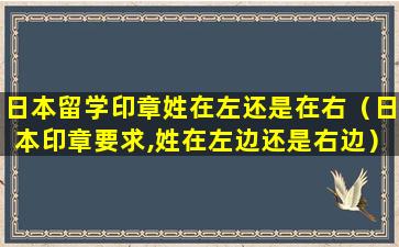 日本留学印章姓在左还是在右（日本印章要求,姓在左边还是右边）
