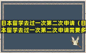 日本留学去过一次第二次申请（日本留学去过一次第二次申请需要多久）