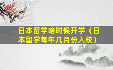 日本留学啥时候开学（日本留学每年几月份入校）