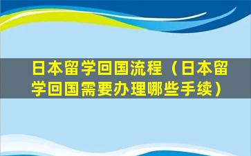 日本留学回国流程（日本留学回国需要办理哪些手续）