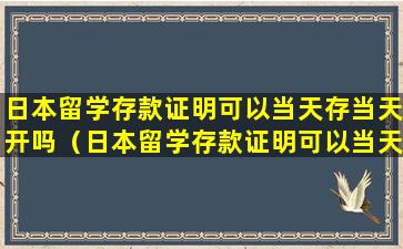 日本留学存款证明可以当天存当天开吗（日本留学存款证明可以当天存当天开吗安全吗）