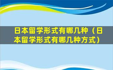 日本留学形式有哪几种（日本留学形式有哪几种方式）
