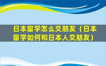 日本留学怎么交朋友（日本留学如何和日本人交朋友）