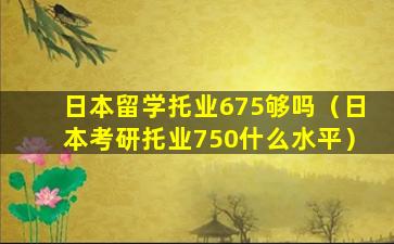 日本留学托业675够吗（日本考研托业750什么水平）