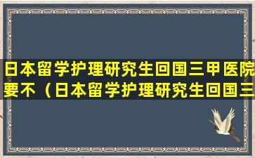 日本留学护理研究生回国三甲医院要不（日本留学护理研究生回国三甲医院要不）