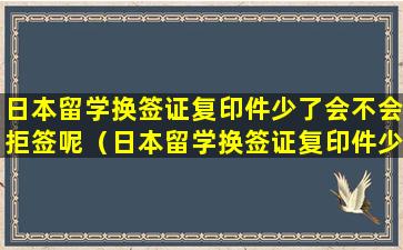 日本留学换签证复印件少了会不会拒签呢（日本留学换签证复印件少了会不会拒签呢怎么办）