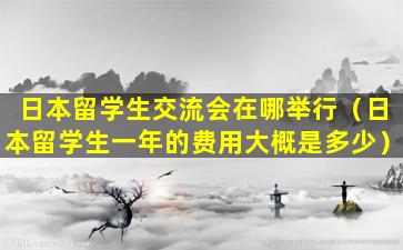 日本留学生交流会在哪举行（日本留学生一年的费用大概是多少）