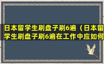 日本留学生刷盘子刷6遍（日本留学生刷盘子刷6遍在工作中应如何培养这种精神）