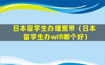 日本留学生办理宽带（日本留学生办wifi哪个好）