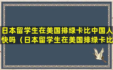日本留学生在美国排绿卡比中国人快吗（日本留学生在美国排绿卡比中国人快吗还是慢）
