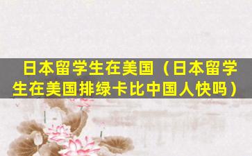 日本留学生在美国（日本留学生在美国排绿卡比中国人快吗）