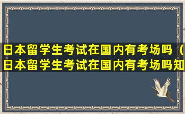 日本留学生考试在国内有考场吗（日本留学生考试在国内有考场吗知乎）