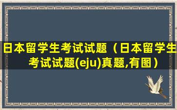 日本留学生考试试题（日本留学生考试试题(eju)真题,有图）