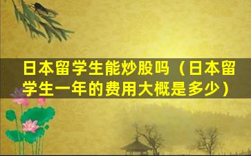 日本留学生能炒股吗（日本留学生一年的费用大概是多少）