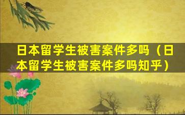 日本留学生被害案件多吗（日本留学生被害案件多吗知乎）