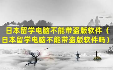 日本留学电脑不能带盗版软件（日本留学电脑不能带盗版软件吗）