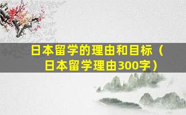 日本留学的理由和目标（日本留学理由300字）