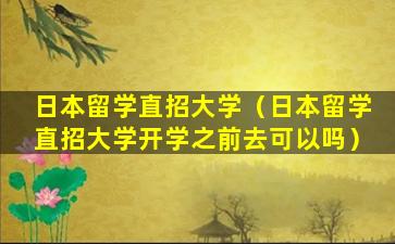日本留学直招大学（日本留学直招大学开学之前去可以吗）