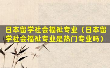 日本留学社会福祉专业（日本留学社会福祉专业是热门专业吗）