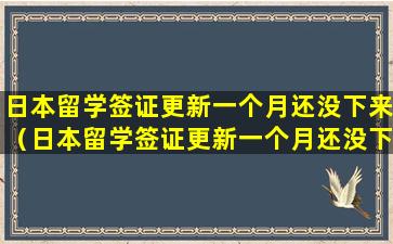 日本留学签证更新一个月还没下来（日本留学签证更新一个月还没下来正常吗）