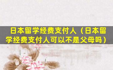 日本留学经费支付人（日本留学经费支付人可以不是父母吗）