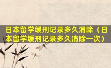 日本留学缓刑记录多久消除（日本留学缓刑记录多久消除一次）