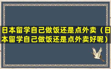 日本留学自己做饭还是点外卖（日本留学自己做饭还是点外卖好呢）