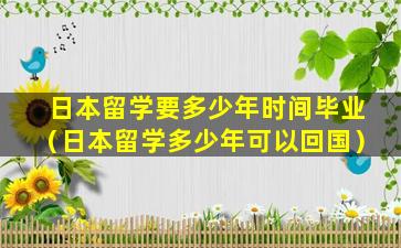 日本留学要多少年时间毕业（日本留学多少年可以回国）