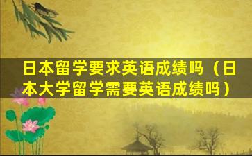 日本留学要求英语成绩吗（日本大学留学需要英语成绩吗）