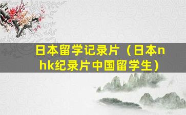 日本留学记录片（日本nhk纪录片中国留学生）