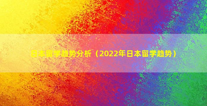 日本留学趋势分析（2022年日本留学趋势）