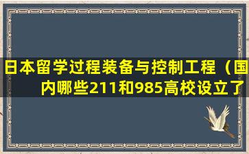 日本留学过程装备与控制工程（国内哪些211和985高校设立了过程装备与控制工程）
