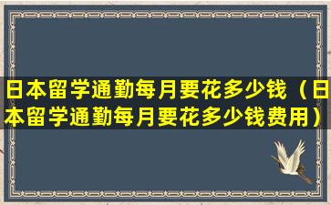 日本留学通勤每月要花多少钱（日本留学通勤每月要花多少钱费用）
