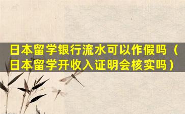 日本留学银行流水可以作假吗（日本留学开收入证明会核实吗）