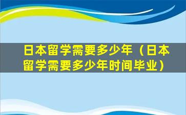 日本留学需要多少年（日本留学需要多少年时间毕业）