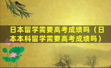 日本留学需要高考成绩吗（日本本科留学需要高考成绩吗）