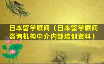 日本留学顾问（日本留学顾问咨询机构中介内部培训资料）