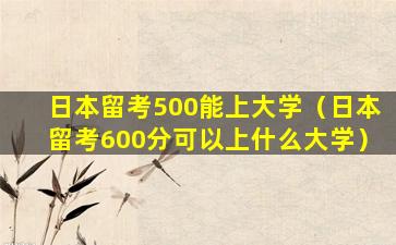 日本留考500能上大学（日本留考600分可以上什么大学）