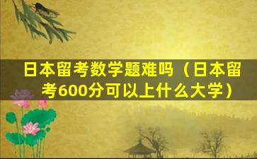 日本留考数学题难吗（日本留考600分可以上什么大学）