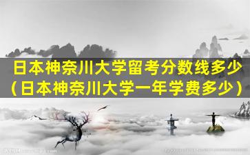日本神奈川大学留考分数线多少（日本神奈川大学一年学费多少）