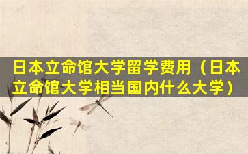 日本立命馆大学留学费用（日本立命馆大学相当国内什么大学）