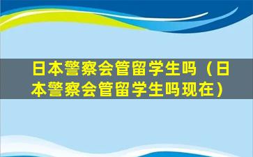 日本警察会管留学生吗（日本警察会管留学生吗现在）