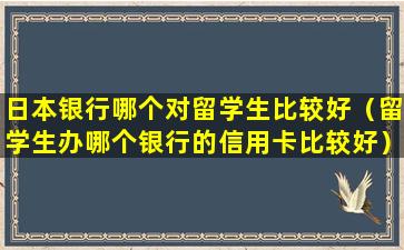 日本银行哪个对留学生比较好（留学生办哪个银行的信用卡比较好）