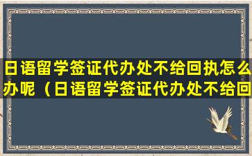 日语留学签证代办处不给回执怎么办呢（日语留学签证代办处不给回执怎么办呢知乎）